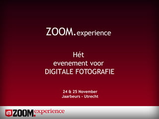 ZOOM. experience  Hét  evenement voor  DIGITALE FOTOGRAFIE 24 & 25 November Jaarbeurs - Utrecht 