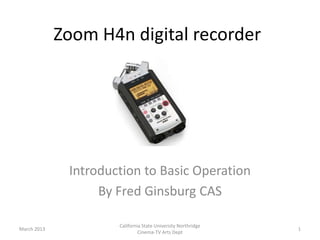 Zoom H4n digital recorder




              Introduction to Basic Operation
                   By Fred Ginsburg CAS

                      California State University Northridge
March 2013                                                     1
                               Cinema-TV Arts Dept
 