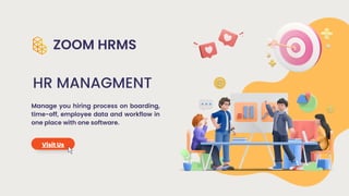 HR MANAGMENT
Visit Us
ZOOM HRMS
Manage you hiring process on boarding,
time-off, employee data and workflow in
one place with one software.
 