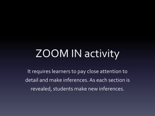 ZOOM IN activity
It requires learners to pay close attention to
detail and make inferences.As each section is
revealed, students make new inferences.
 