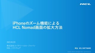 Copyright © 2021 HCL Technologies Limited | www.hcltechsw.com
iPhoneのズーム機能による
HCL Nomad画面の拡大方法
2021年2月
株式会社エイチシーエル・
ジャパン
HCL ソフトウェア
 