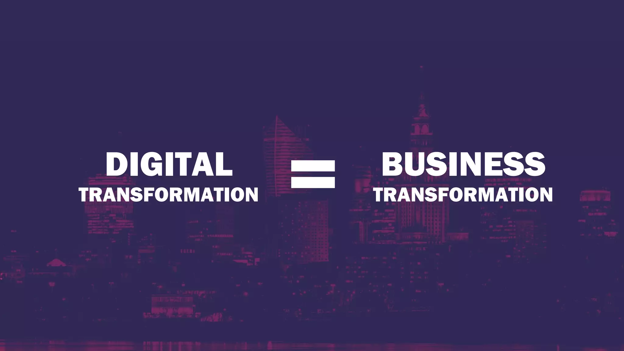 DIGITAL
TRANSFORMATION = BUSINESS
TRANSFORMATION
 