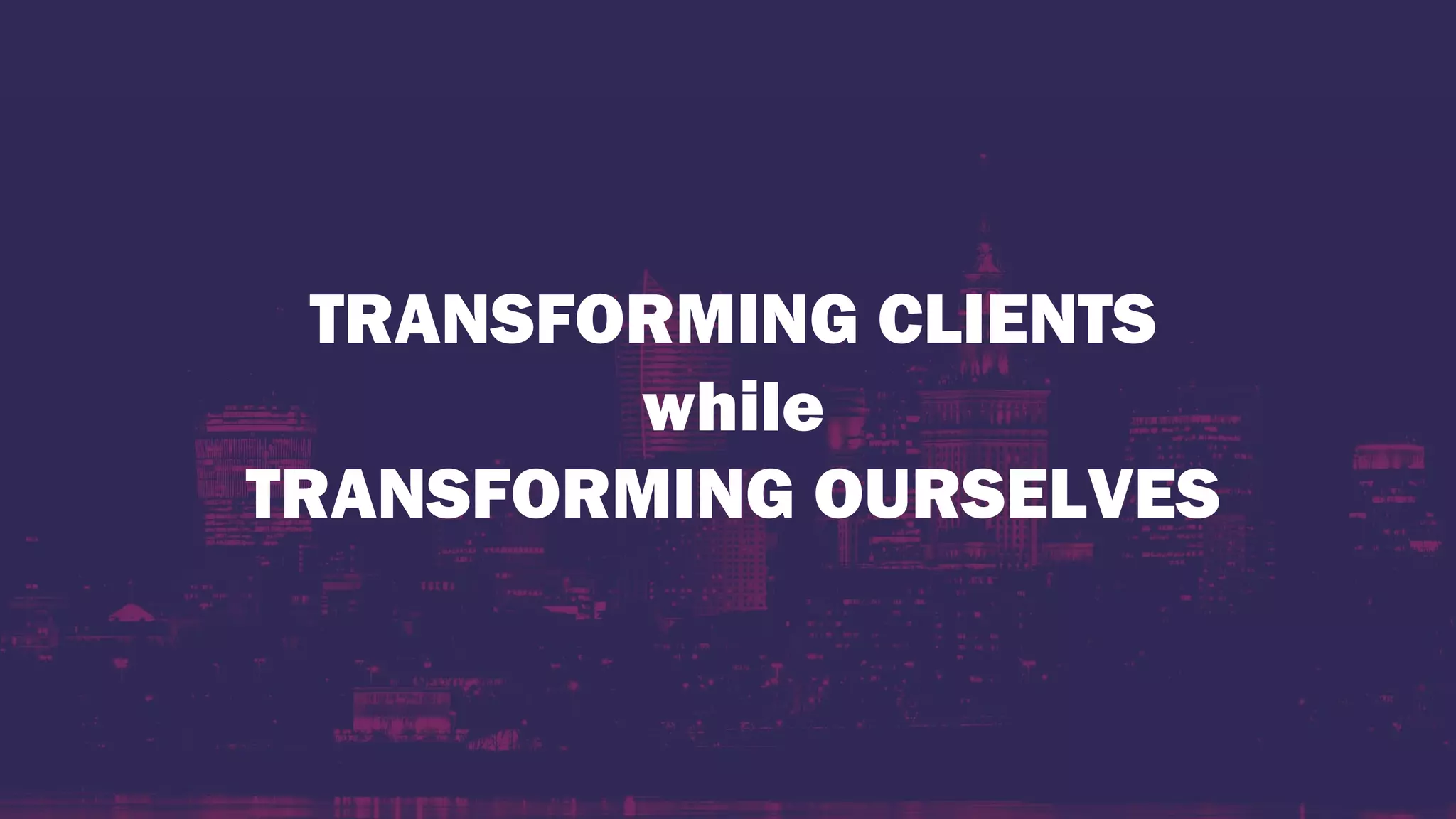 TRANSFORMING CLIENTS
while
TRANSFORMING OURSELVES
 