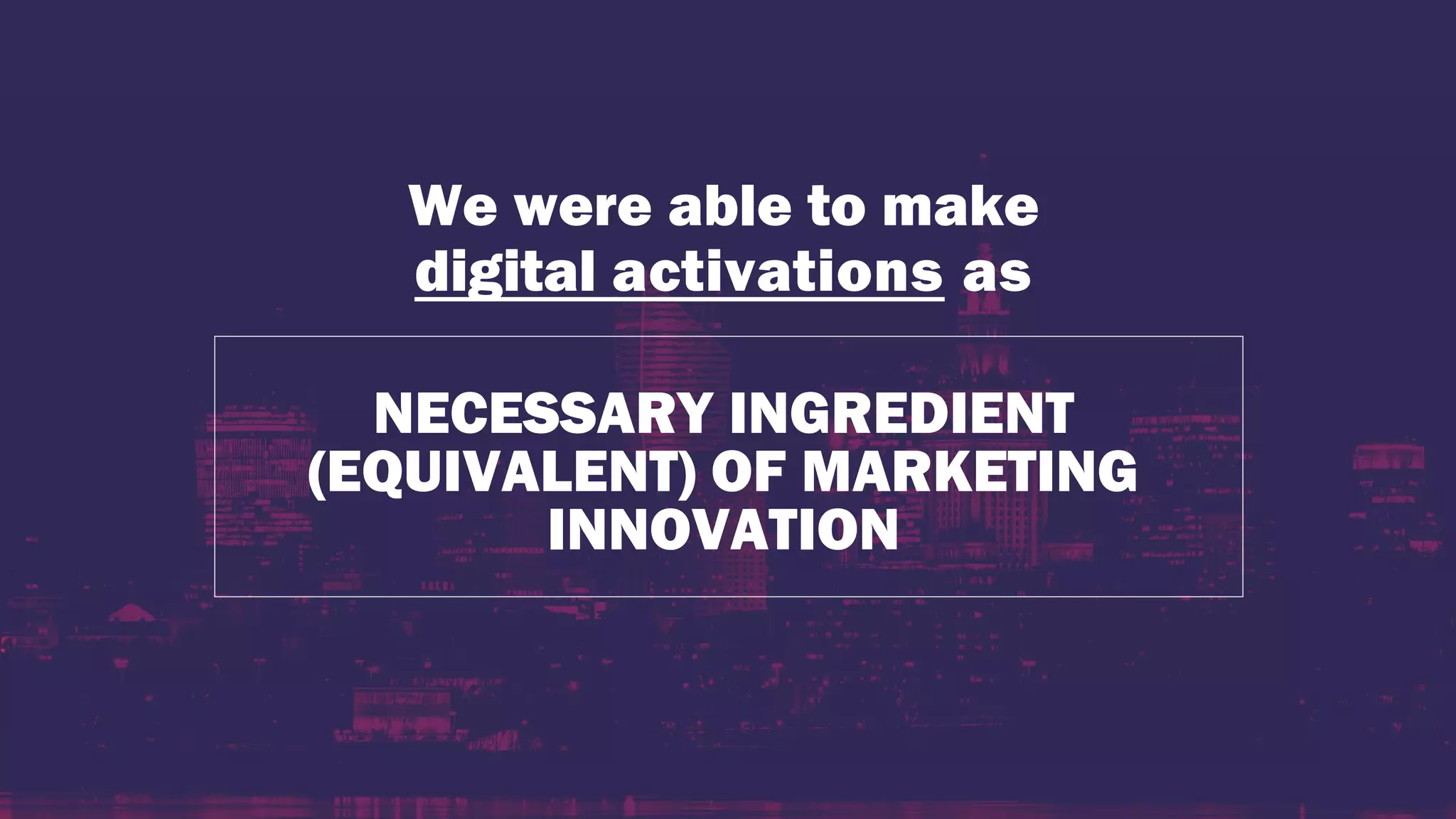NECESSARY INGREDIENT
(EQUIVALENT) OF MARKETING
INNOVATION
We were able to make
digital activations as
 