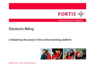 Hoe kunnen we ú helpen?



Electronic Billing


Unleashing the p
         g     power of the online banking p
                                         g platform




Barbara Roels – Fortis | 23 November 2007 | 1