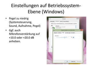 Einstellungen auf Betriebssystem-
Ebene (Windows)
• Pegel zu niedrig
(Systemsteuerung,
Sound, Aufnahme, Pegel)
• Ggf. auch
Mikrofonverstärkung auf
+10.0 oder +20.0 dB
anheben.
 