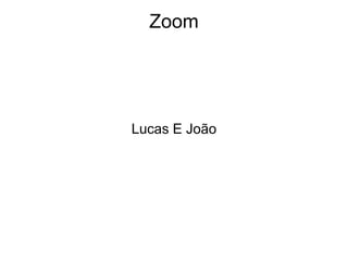 Zoom
Lucas E João
 