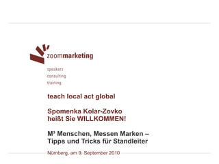 teach local act global Spomenka Kolar-Zovko heißt Sie WILLKOMMEN! M³ Menschen, Messen Marken –  Tipps und Tricks für Standleiter   Nürnberg, am 9. September 2010 