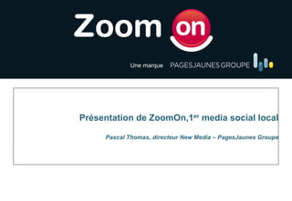 Une marque




   Le 1er Media Social media Français
Présentation de ZoomOn,1er Local social local

     Pascal Thomas, directeur New Media – PagesJaunes Groupe
                                        Inspirez vos amis
 