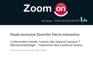 Une marque




Etude exclusive ZoomOn/ Harris Interactive


Découvrir/partager
Karl Fombuena, directeur de clientèle   Harris Interactive
 