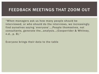 “When managers ask us how many people should be
interviewed, or who should do the interviews, we increasingly
find ourselves saying ‘everyone’….People themselves, not
consultants, generate the…analysis...(Cooperrider & Whitney,
n.d., p. 8).”
Everyone brings their data to the table
FEEDBACK MEETINGS THAT ZOOM OUT
 