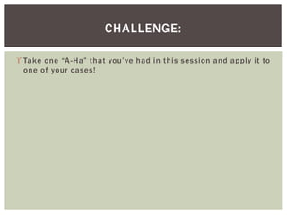  Take one “A-Ha” that you’ve had in this session and apply it to
one of your cases!
CHALLENGE:
 