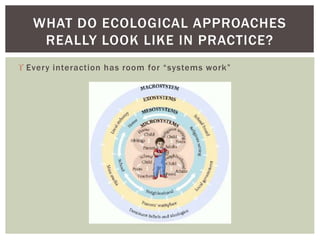  Every interaction has room for “systems work”
WHAT DO ECOLOGICAL APPROACHES
REALLY LOOK LIKE IN PRACTICE?
 