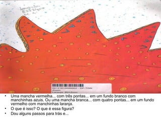 Uma mancha vermelha... com três pontas... em um fundo branco com manchinhas azuis. Ou uma mancha branca... com quatro pontas... em um fundo vermelho com manchinhas laranja. O que é isso? O que é essa figura? Dou alguns passos para trás e... 