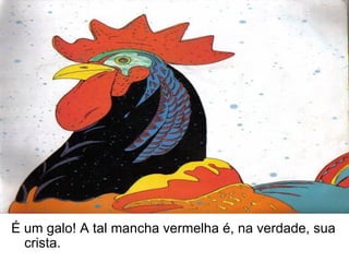 É um galo! A tal mancha vermelha é, na verdade, sua crista.  