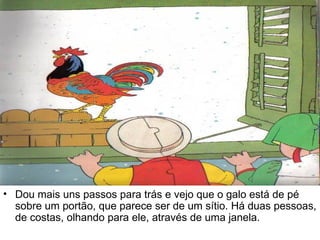 Dou mais uns passos para trás e vejo que o galo está de pé sobre um portão, que parece ser de um sítio. Há duas pessoas, de costas, olhando para ele, através de uma janela.  
