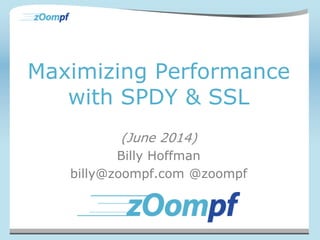 Maximizing Performance
with SPDY & SSL
(June 2014)
Billy Hoffman
billy@zoompf.com @zoompf
 