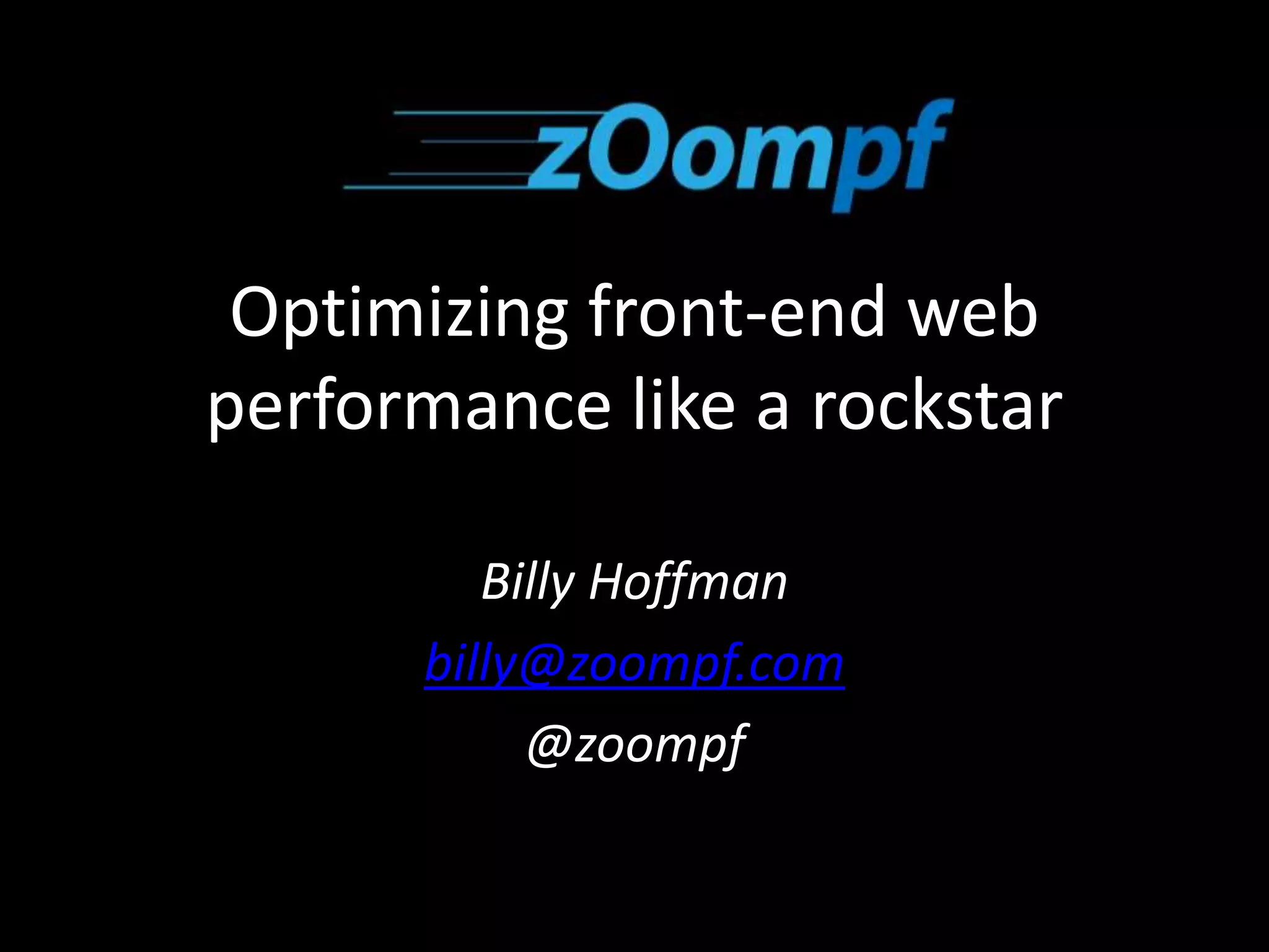 Optimizing front-end web 
performance like a rockstar 
Billy Hoffman 
billy@zoompf.com 
@zoompf 
 