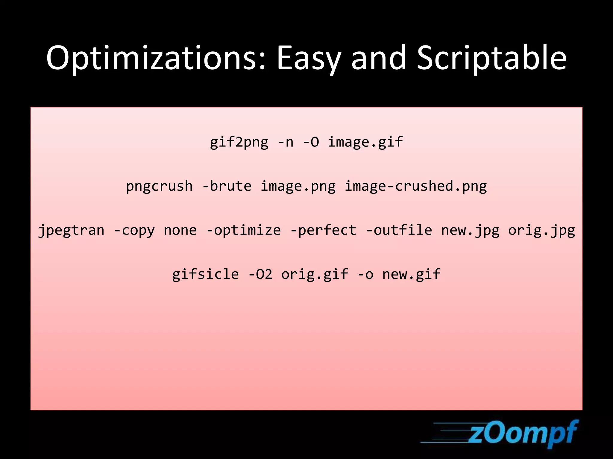 Optimizations: Easy and Scriptable 
gif2png -n -O image.gif 
pngcrush -brute image.png image-crushed.png 
jpegtran -copy none -optimize -perfect -outfile new.jpg orig.jpg 
gifsicle -O2 orig.gif -o new.gif 
 