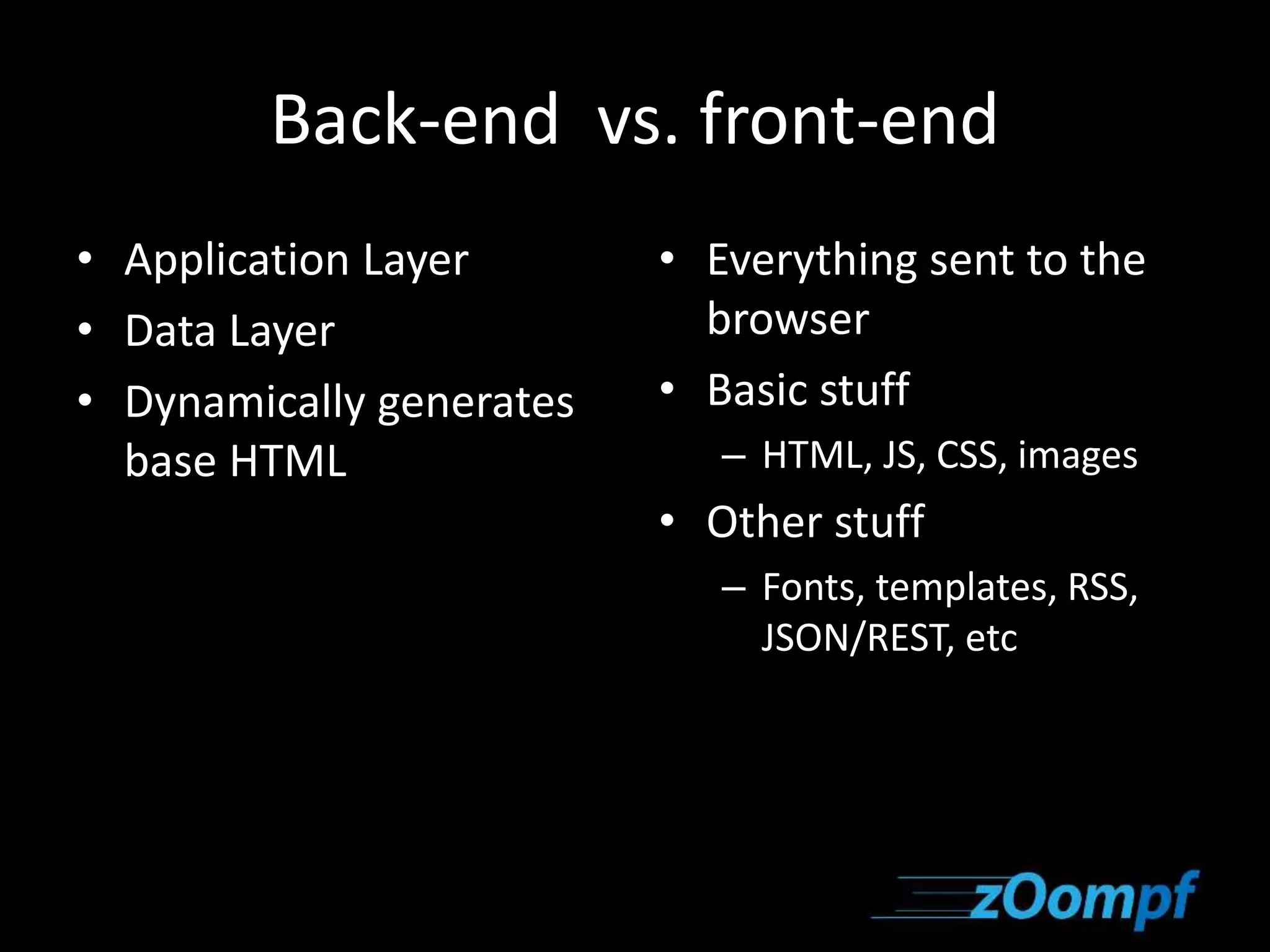 Back-end vs. front-end 
• Application Layer 
• Data Layer 
• Dynamically generates 
base HTML 
• Everything sent to the 
browser 
• Basic stuff 
– HTML, JS, CSS, images 
• Other stuff 
– Fonts, templates, RSS, 
JSON/REST, etc 
 