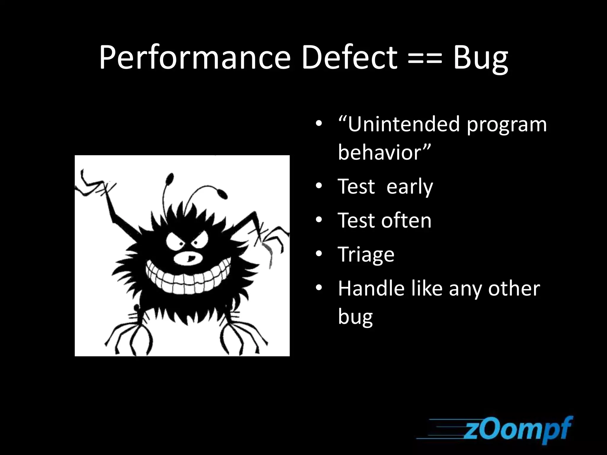 Performance Defect == Bug 
• “Unintended program 
behavior” 
• Test early 
• Test often 
• Triage 
• Handle like any other 
bug 
 