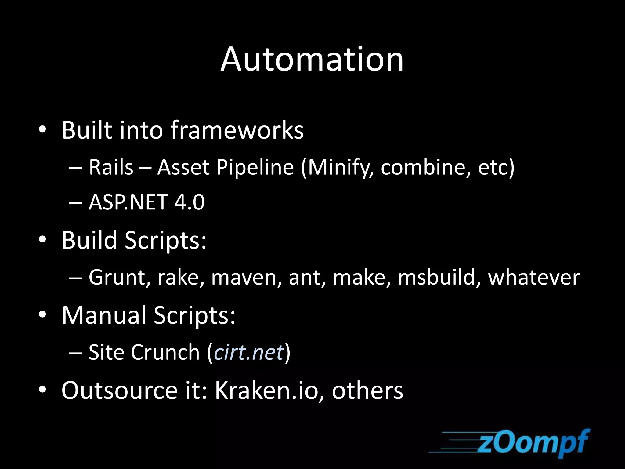 Automation 
• Built into frameworks 
– Rails – Asset Pipeline (Minify, combine, etc) 
– ASP.NET 4.0 
• Build Scripts: 
– Grunt, rake, maven, ant, make, msbuild, whatever 
• Manual Scripts: 
– Site Crunch (cirt.net) 
• Outsource it: Kraken.io, others 
 