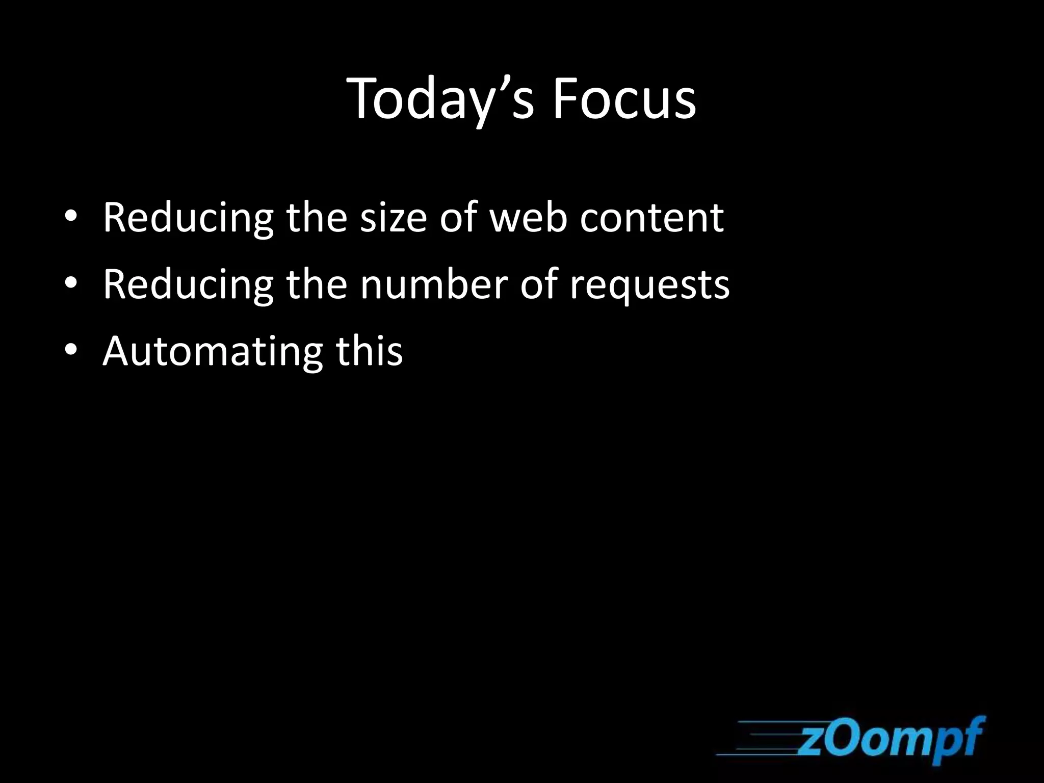 Today’s Focus 
• Reducing the size of web content 
• Reducing the number of requests 
• Automating this 
 