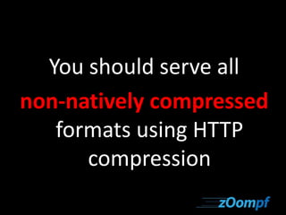 You should serve all 
non-natively compressed 
formats using HTTP 
compression 
 