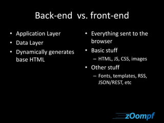 Back-end vs. front-end 
• Application Layer 
• Data Layer 
• Dynamically generates 
base HTML 
• Everything sent to the 
browser 
• Basic stuff 
– HTML, JS, CSS, images 
• Other stuff 
– Fonts, templates, RSS, 
JSON/REST, etc 
 