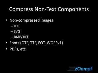 Compress Non-Text Components 
• Non-compressed images 
– ICO 
– SVG 
– BMP/TIFF 
• Fonts (OTF, TTF, EOT, WOFFv1) 
• PDFs, etc 
 