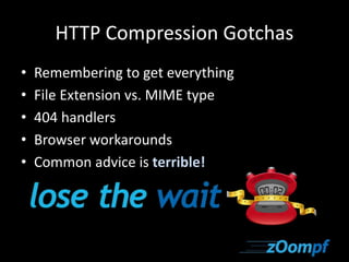 HTTP Compression Gotchas 
• Remembering to get everything 
• File Extension vs. MIME type 
• 404 handlers 
• Browser workarounds 
• Common advice is terrible! 
 