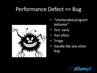 Performance Defect == Bug 
• “Unintended program 
behavior” 
• Test early 
• Test often 
• Triage 
• Handle like any other 
bug 
 