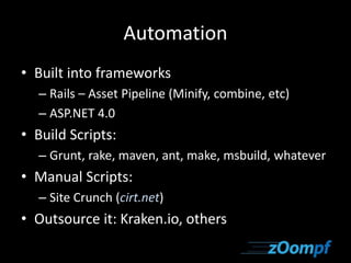 Automation 
• Built into frameworks 
– Rails – Asset Pipeline (Minify, combine, etc) 
– ASP.NET 4.0 
• Build Scripts: 
– Grunt, rake, maven, ant, make, msbuild, whatever 
• Manual Scripts: 
– Site Crunch (cirt.net) 
• Outsource it: Kraken.io, others 
 