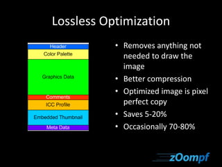 Lossless Optimization 
• Removes anything not 
needed to draw the 
image 
• Better compression 
• Optimized image is pixel 
perfect copy 
• Saves 5-20% 
• Occasionally 70-80% 
 