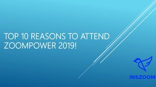 TOP 10 REASONS TO ATTEND
ZOOMPOWER 2019!
 