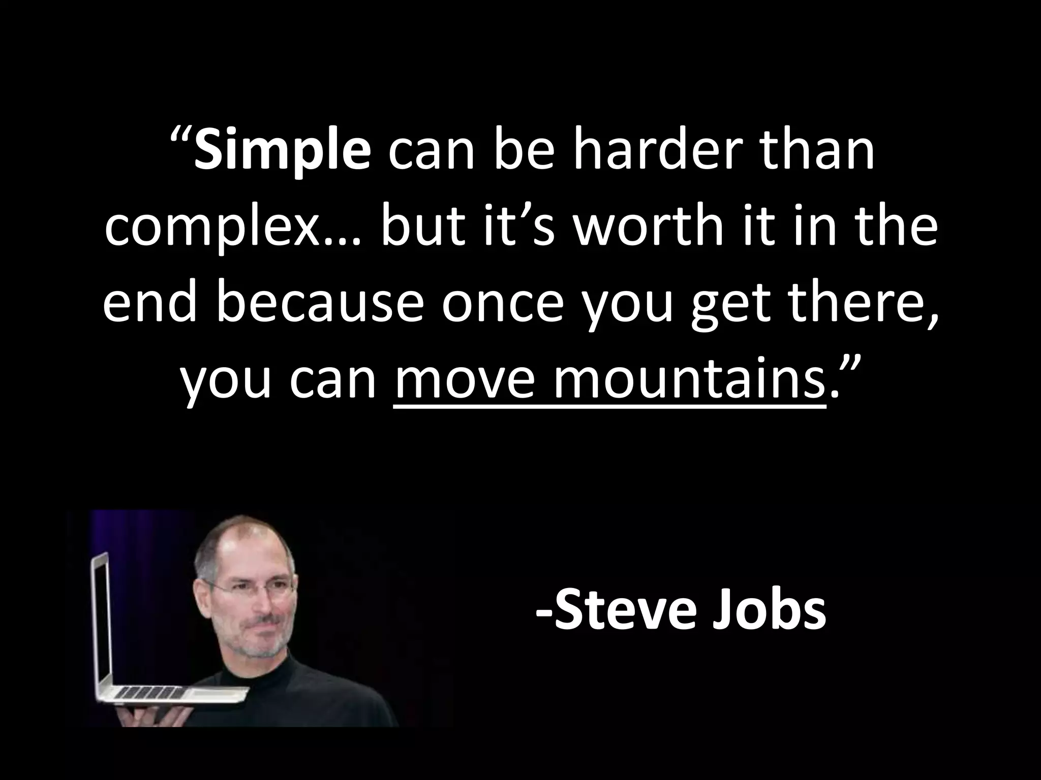 “Simple can be harder than 
complex… but it’s worth it in the 
end because once you get there, 
you can move mountains.” 
-Steve Jobs 
 