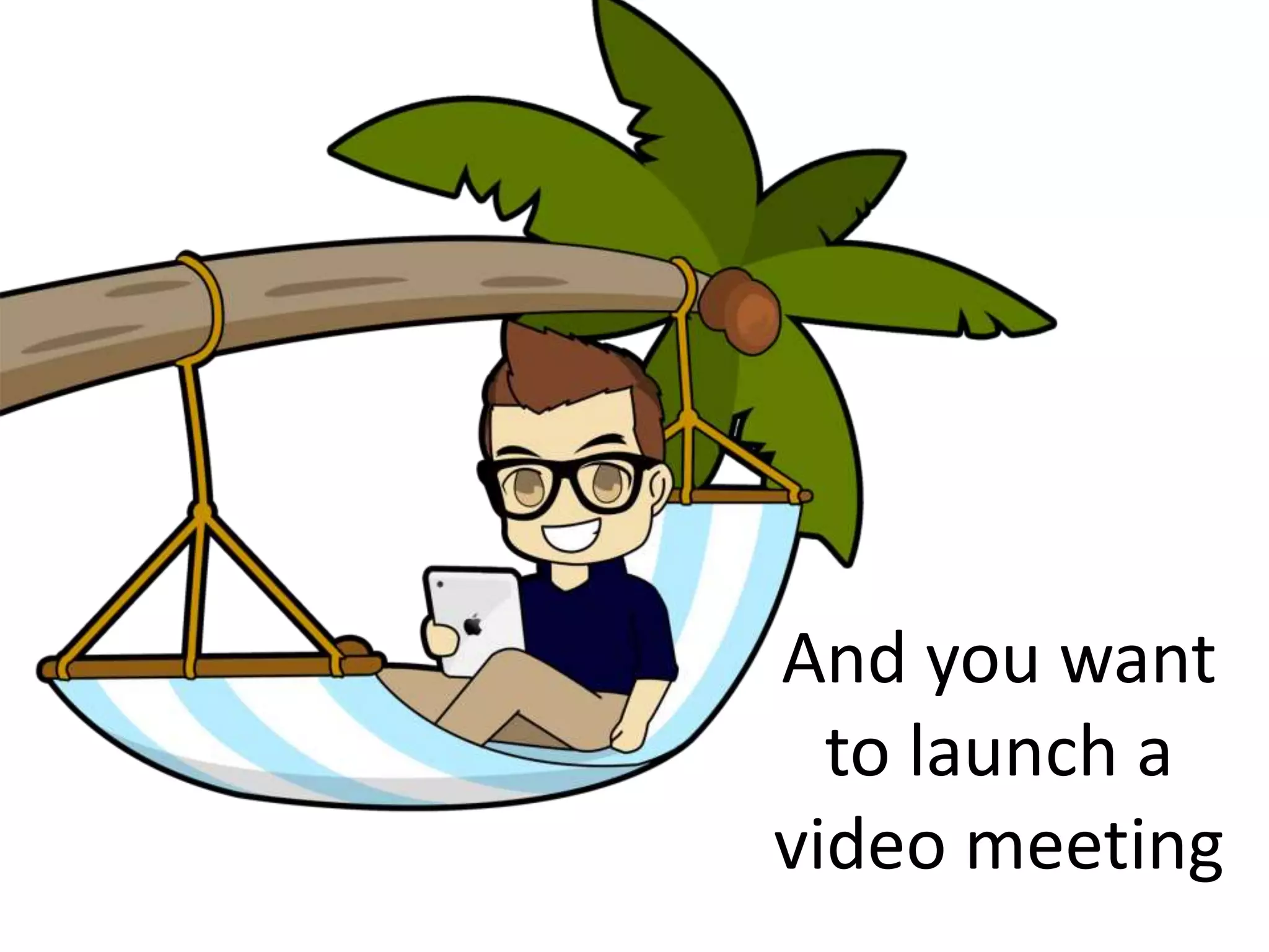 And you want 
to launch a 
video meeting 
 