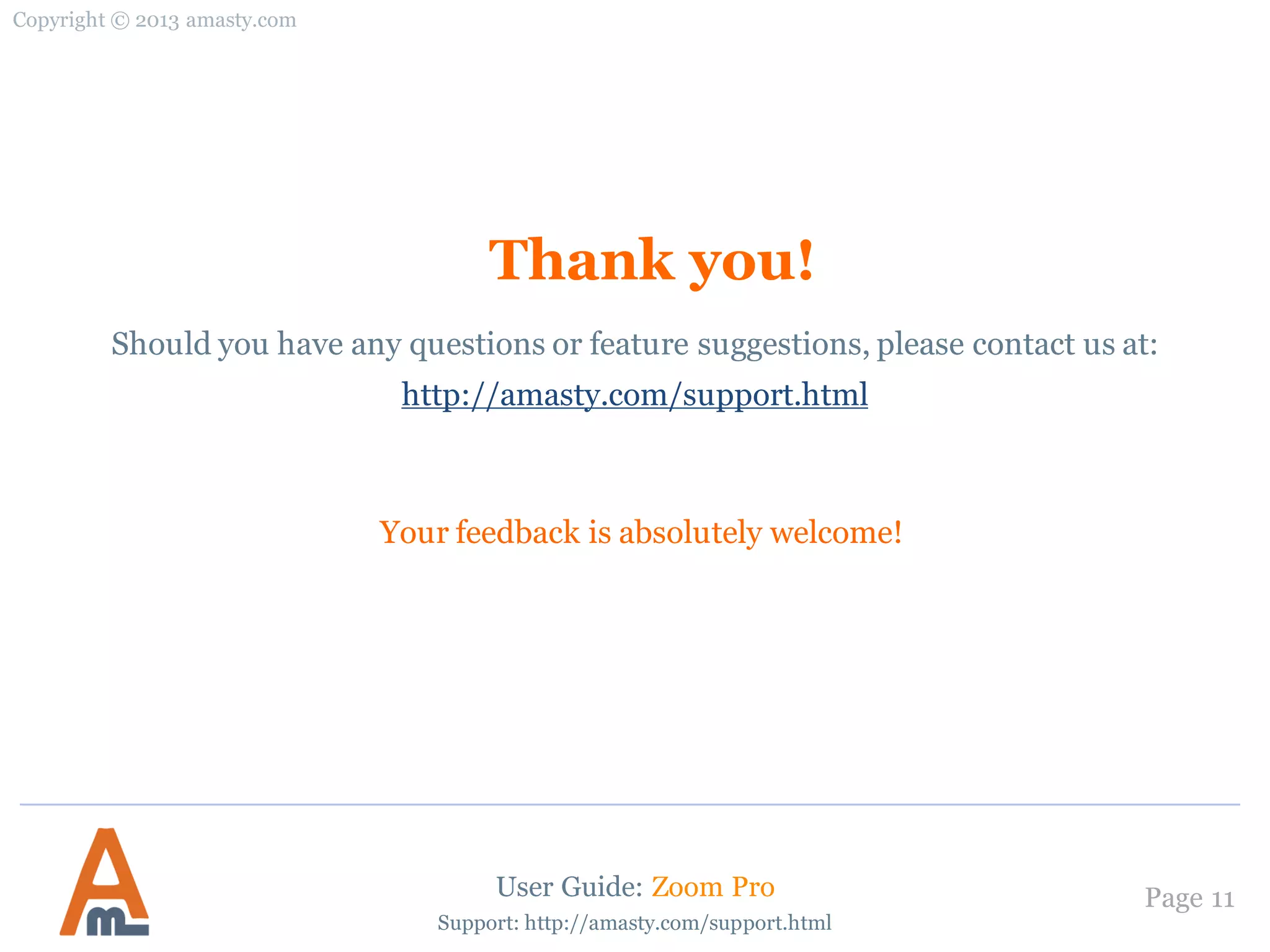 Thank you!
Your feedback is absolutely welcome!
Copyright © 2013 amasty.com
Page 11
Should you have any questions or feature suggestions, please contact us at:
http://amasty.com/support.html
Support: http://amasty.com/support.html
User Guide: Zoom Pro
 