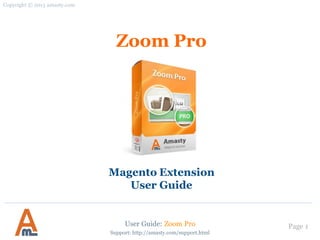User Guide: Zoom Pro Page 1
Zoom Pro
Magento Extension
User Guide
Copyright © 2013 amasty.com
Support: http://amasty.com/support.html
 