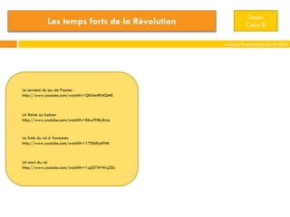 Laurence Freudenreich Dpt Fle ESCE
Zoom
Cours 8
La fuite du roi à Varennes
http://www.youtube.com/watch?v=170bRiykFtM
Le serment du jeu de Paume :
http://www.youtube.com/watch?v=QKAtnfKNQME
LA Reine au balcon
http://www.youtube.com/watch?v=R6wPHByRros
LA mort du roi
http://www.youtube.com/watch?v=1qS5TWWq2Dc
Les temps forts de la Révolution
 