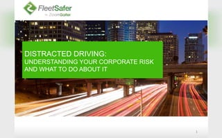 1 DISTRACTED DRIVING:  UNDERSTANDING YOUR CORPORATE RISK AND WHAT TO DO ABOUT IT 
