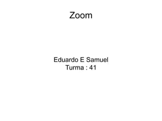 Zoom
Eduardo E Samuel
Turma : 41
 