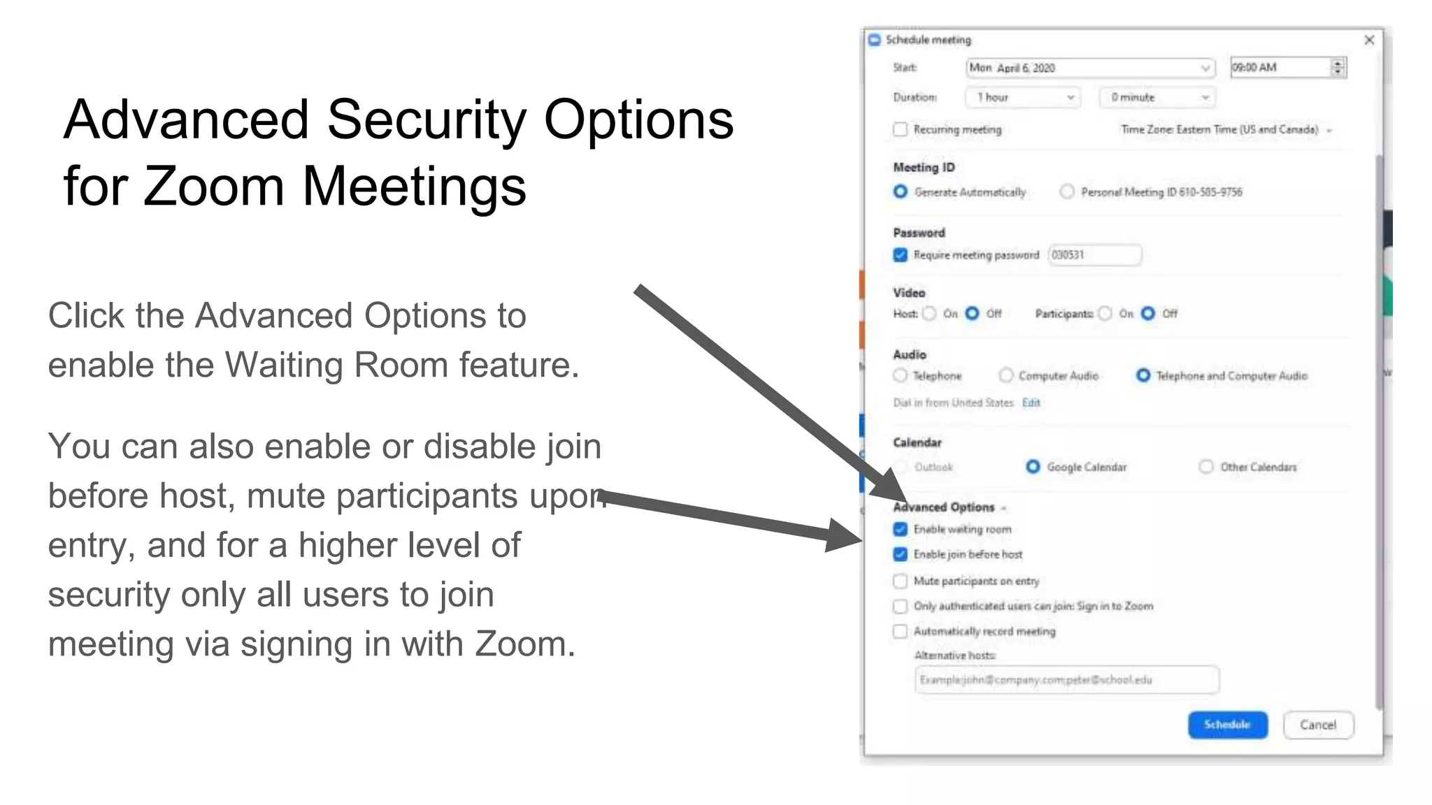Advanced Security Options
for Zoom Meetings
Click the Advanced Options to
enable the Waiting Room feature.
You can also enable or disable join
before host, mute participants upon
entry, and for a higher level of
security only all users to join
meeting via signing in with Zoom.
 