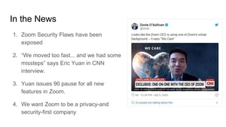 In the News
1. Zoom Security Flaws have been
exposed
2. “We moved too fast... and we had some
missteps” says Eric Yuan in ...