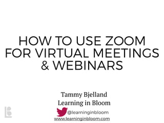www.learninginbloom.com
HOW TO USE ZOOM
FOR VIRTUAL MEETINGS
& WEBINARS
Tammy Bjelland
Learning in Bloom
 