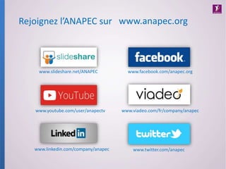 www.slideshare.net/ANAPEC
Rejoignez l’ANAPEC sur
www.facebook.com/anapec.org
www.youtube.com/user/anapectv
www.linkedin.com/company/anapec
www.viadeo.com/fr/company/anapec
www.twitter.com/anapec
www.anapec.org
 