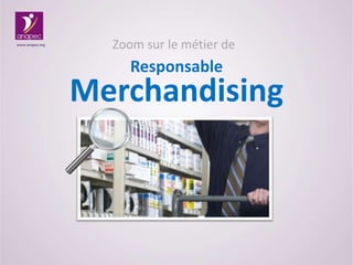 Zoom sur le métier de
Responsable
Merchandising
www.anapec.org
 