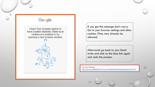 If you get this message don’t worry.
Go to your browser settings and allow
cookies. (They may already be
allowed)
Afterwards go back to your Email
invite and click on the blue link again
and redo the process.
 