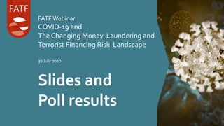 FATFWebinar
COVID-19 and
The Changing Money Laundering and
Terrorist Financing Risk Landscape
30 July 2020
Slides and
Poll results
 
