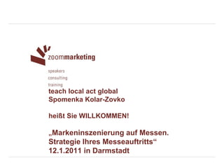teach local act global
Spomenka Kolar-Zovko

heißt Sie WILLKOMMEN!

„Markeninszenierung auf Messen.
Strategie Ihres Messeauftritts“
12.1.2011 in Darmstadt
 